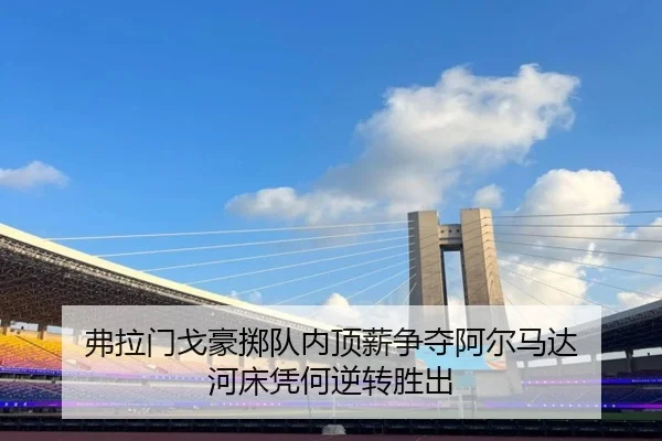 弗拉门戈豪掷队内顶薪争夺阿尔马达 河床凭何逆转胜出